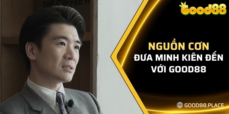 Minh Kiên Good88 4 Nguồn cơn đưa Minh Kiên đến với Good88